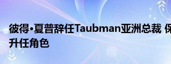彼得·夏普辞任Taubman亚洲总裁 保罗·赖特升任角色