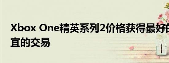 Xbox One精英系列2价格获得最好的和最便宜的交易