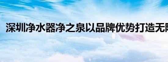 深圳净水器净之泉以品牌优势打造无限潜能