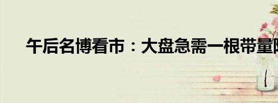 午后名博看市：大盘急需一根带量阳线