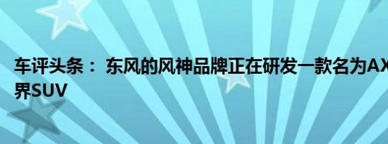 车评头条： 东风的风神品牌正在研发一款名为AX4的新型跨界SUV