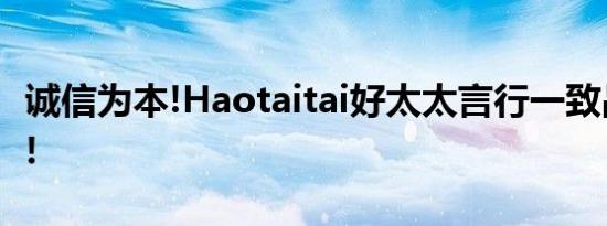 诚信为本!Haotaitai好太太言行一致品牌为王!