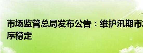 市场监管总局发布公告：维护汛期市场价格秩序稳定