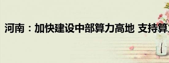 河南：加快建设中部算力高地 支持算力应用
