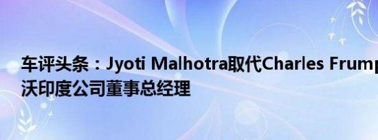 车评头条：Jyoti Malhotra取代Charles Frump担任沃尔沃印度公司董事总经理