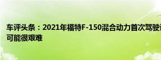 车评头条：2021年福特F-150混合动力首次驾驶评测：技术可能很艰难