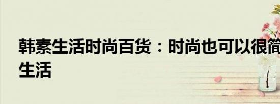 韩素生活时尚百货：时尚也可以很简单 韩素生活