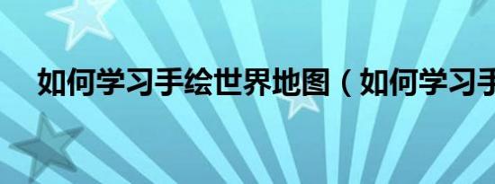 如何学习手绘世界地图（如何学习手绘）
