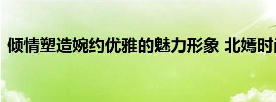 倾情塑造婉约优雅的魅力形象 北嫣时尚女装