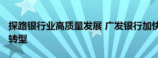 探路银行业高质量发展 广发银行加快“双轻”转型