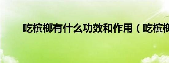 吃槟榔有什么功效和作用（吃槟榔）