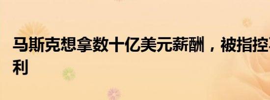 马斯克想拿数十亿美元薪酬，被指控不公平获利