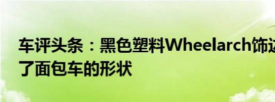 车评头条：黑色塑料Wheelarch饰边则打破了面包车的形状