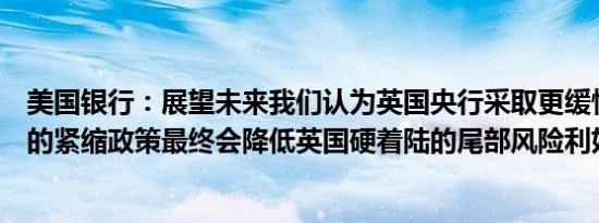 美国银行：展望未来我们认为英国央行采取更缓慢、更稳定的紧缩政策最终会降低英国硬着陆的尾部风险利好英镑