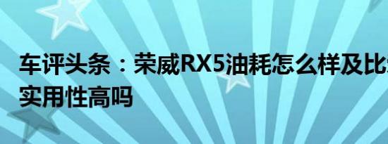 车评头条：荣威RX5油耗怎么样及比荣威RX5实用性高吗