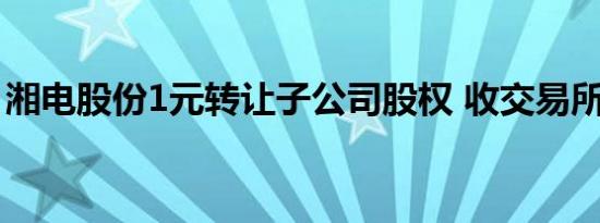 湘电股份1元转让子公司股权 收交易所问询函