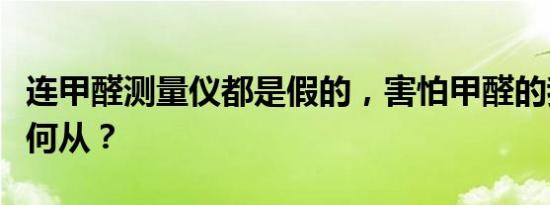连甲醛测量仪都是假的，害怕甲醛的我该何去何从？