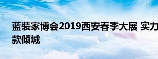 蓝装家博会2019西安春季大展 实力省钱 爆款倾城