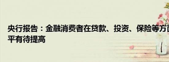 央行报告：金融消费者在贷款、投资、保险等方面的知识水平有待提高