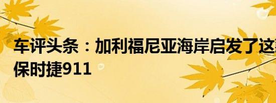 车评头条：加利福尼亚海岸启发了这款翻新的保时捷911