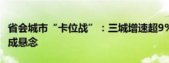 省会城市“卡位战”：三城增速超9%“抢六”成悬念