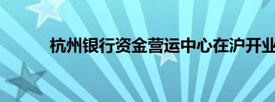 杭州银行资金营运中心在沪开业