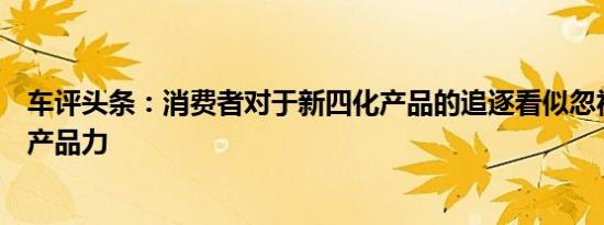 车评头条：消费者对于新四化产品的追逐看似忽视了车型的产品力