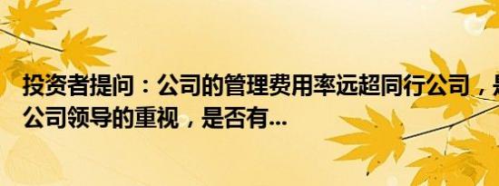 投资者提问：公司的管理费用率远超同行公司，是否有引起公司领导的重视，是否有...