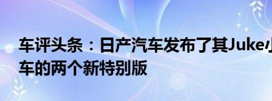 车评头条：日产汽车发布了其Juke小型跨界车的两个新特别版