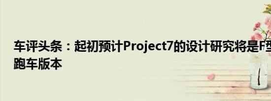 车评头条：起初预计Project7的设计研究将是F型的双门轿跑车版本