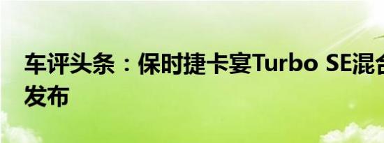 车评头条：保时捷卡宴Turbo SE混合动力车发布