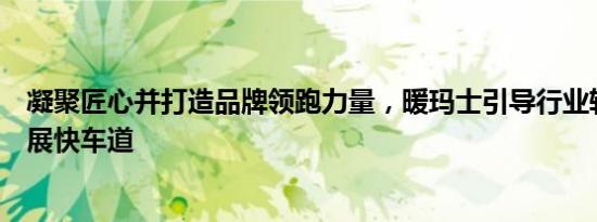 凝聚匠心并打造品牌领跑力量，暖玛士引导行业转型迈入发展快车道