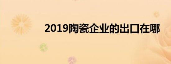 2019陶瓷企业的出口在哪