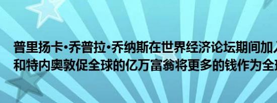 普里扬卡·乔普拉·乔纳斯在世界经济论坛期间加入全球公民和特内奥敦促全球的亿万富翁将更多的钱作为全球目