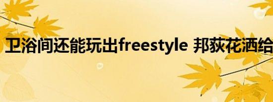 卫浴间还能玩出freestyle 邦荻花洒给你答案