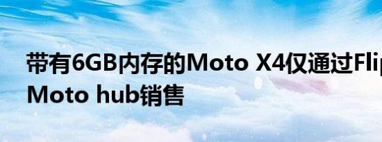 带有6GB内存的Moto X4仅通过Flipkart和Moto hub销售