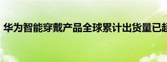 华为智能穿戴产品全球累计出货量已超1.3亿