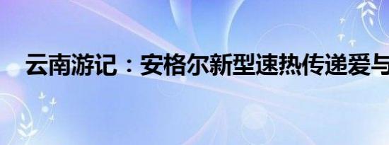 云南游记：安格尔新型速热传递爱与深情
