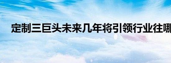 定制三巨头未来几年将引领行业往哪里走
