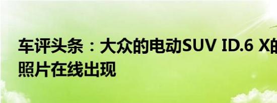 车评头条：大众的电动SUV ID.6 X的第一张照片在线出现