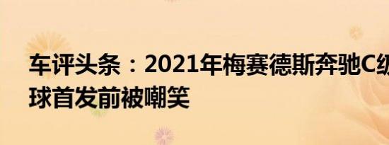 车评头条：2021年梅赛德斯奔驰C级车在全球首发前被嘲笑