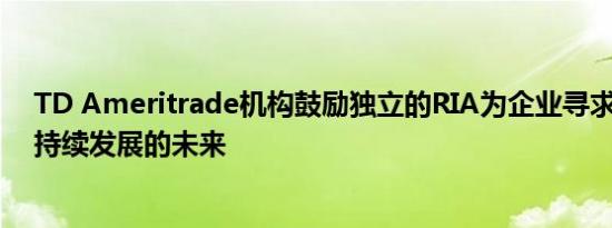 TD Ameritrade机构鼓励独立的RIA为企业寻求更现代 可持续发展的未来
