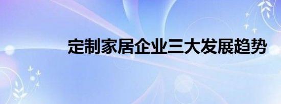 定制家居企业三大发展趋势