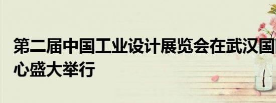 第二届中国工业设计展览会在武汉国际博览中心盛大举行