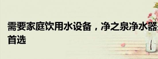 需要家庭饮用水设备，净之泉净水器是你们的首选