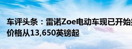 车评头条：雷诺Zoe电动车现已开始接受预订价格从13,650英镑起
