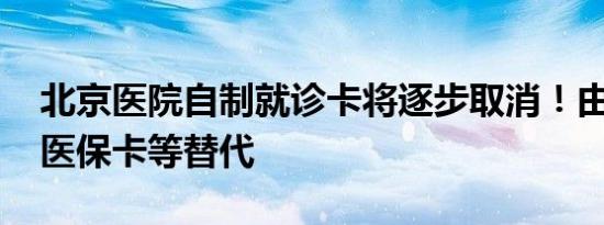 北京医院自制就诊卡将逐步取消！由身份证、医保卡等替代