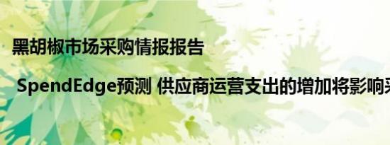 黑胡椒市场采购情报报告| SpendEdge预测 供应商运营支出的增加将影响采购支出