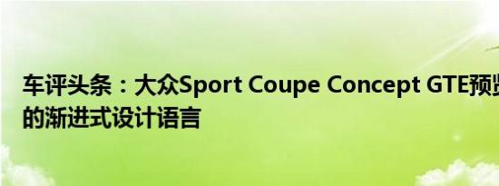 车评头条：大众Sport Coupe Concept GTE预览了一种新的渐进式设计语言