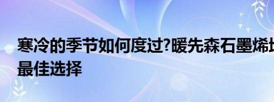 寒冷的季节如何度过?暖先森石墨烯地暖你的最佳选择